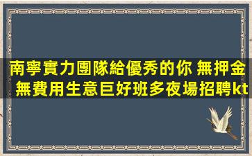 南寧實力團隊給優秀的你 無押金無費用生意巨好班多夜場招聘kt